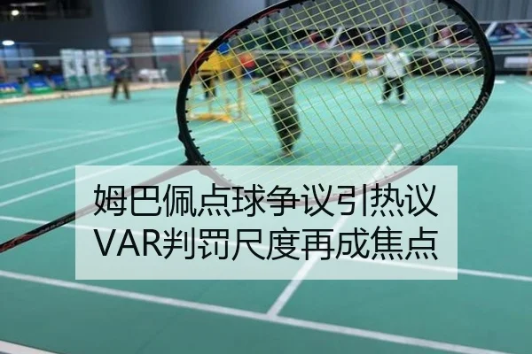 姆巴佩点球争议引热议 VAR判罚尺度再成焦点