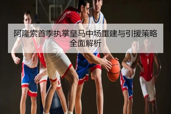 阿隆索首季执掌皇马中场重建与引援策略全面解析