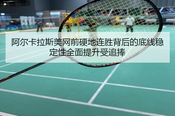 阿尔卡拉斯美网前硬地连胜背后的底线稳定性全面提升受追捧