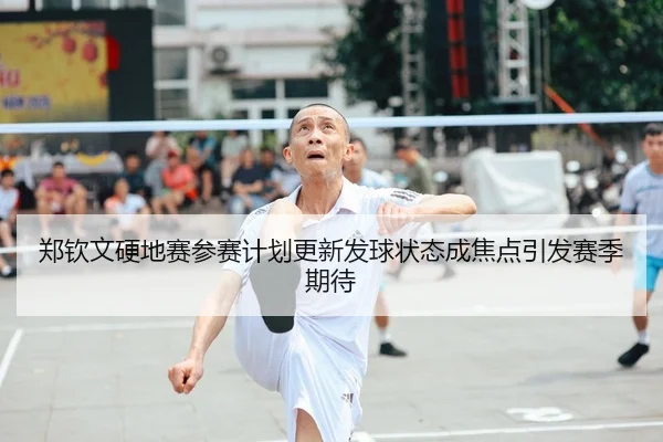 郑钦文硬地赛参赛计划更新发球状态成焦点引发赛季期待